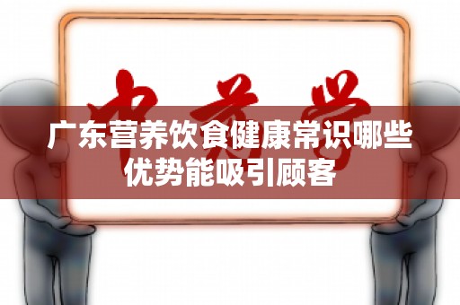 广东营养饮食健康常识哪些优势能吸引顾客