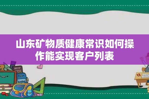 山东矿物质健康常识如何操作能实现客户列表