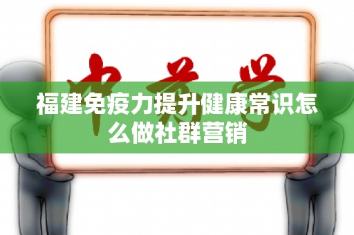 福建免疫力提升健康常识怎么做社群营销