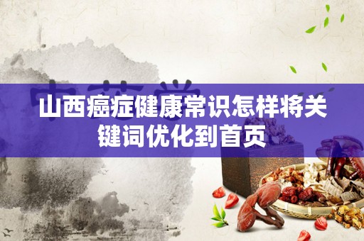 山西癌症健康常识怎样将关键词优化到首页