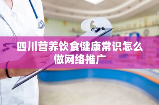 四川营养饮食健康常识怎么做网络推广