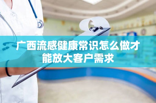 广西流感健康常识怎么做才能放大客户需求