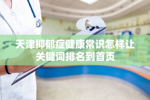 天津抑郁症健康常识怎样让关键词排名到首页