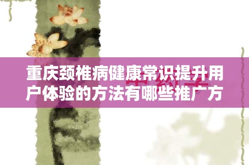 重庆颈椎病健康常识提升用户体验的方法有哪些推广方式有哪些