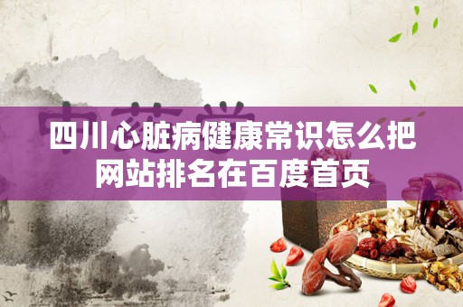 四川心脏病健康常识怎么把网站排名在百度首页