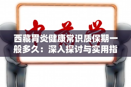 西藏胃炎健康常识质保期一般多久：深入探讨与实用指导
