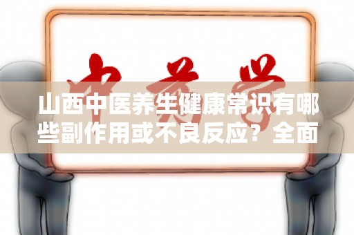 山西中医养生健康常识有哪些副作用或不良反应？全面解析与注意事项