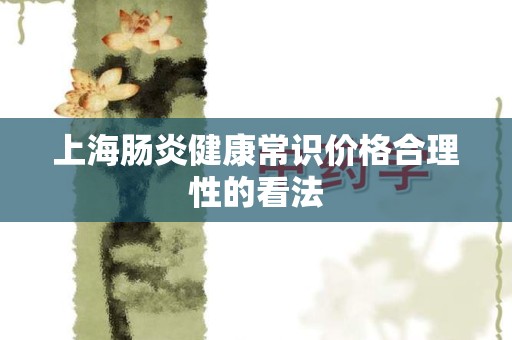 上海肠炎健康常识价格合理性的看法