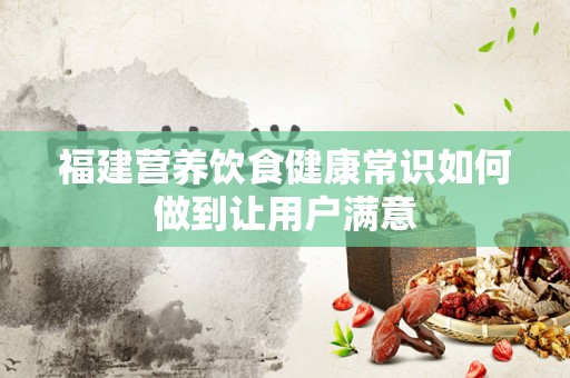 福建营养饮食健康常识如何做到让用户满意