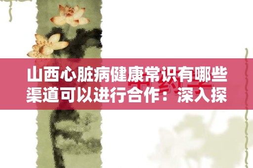 山西心脏病健康常识有哪些渠道可以进行合作：深入探索心脏健康知识传播