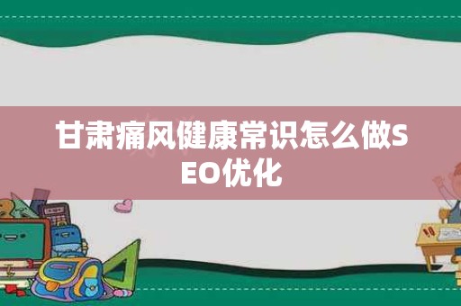 甘肃痛风健康常识怎么做SEO优化