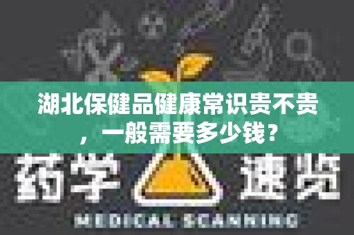 湖北保健品健康常识贵不贵，一般需要多少钱？