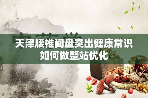 天津腰椎间盘突出健康常识如何做整站优化