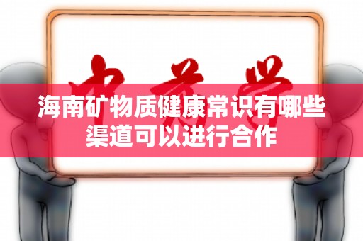海南矿物质健康常识有哪些渠道可以进行合作