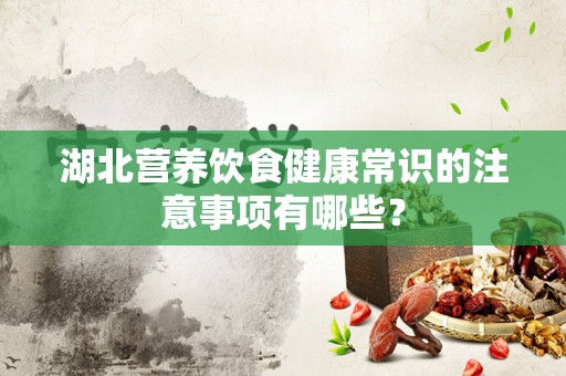 湖北营养饮食健康常识的注意事项有哪些？