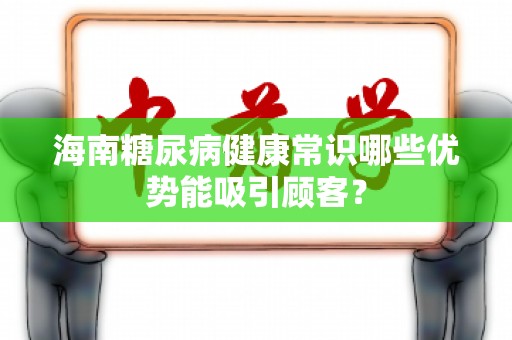 海南糖尿病健康常识哪些优势能吸引顾客？