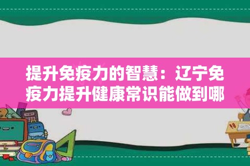 提升免疫力的智慧：辽宁免疫力提升健康常识能做到哪些效果？