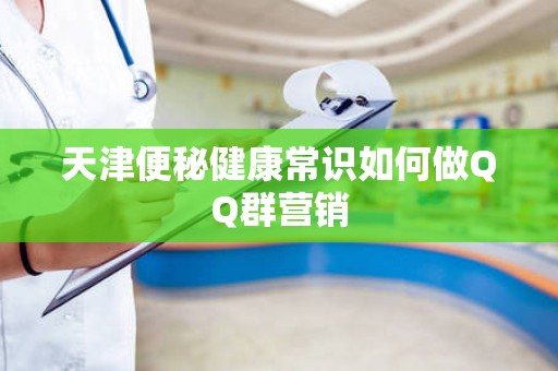 天津便秘健康常识如何做QQ群营销