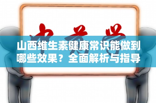 山西维生素健康常识能做到哪些效果？全面解析与指导