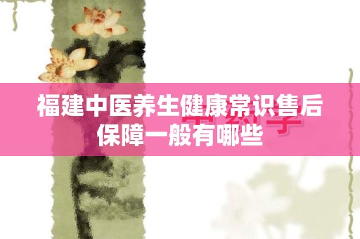 福建中医养生健康常识售后保障一般有哪些