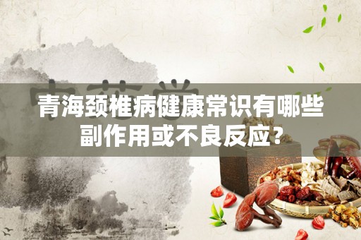 青海颈椎病健康常识有哪些副作用或不良反应？