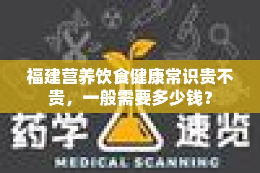 福建营养饮食健康常识贵不贵，一般需要多少钱？