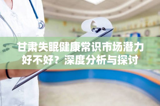 甘肃失眠健康常识市场潜力好不好？深度分析与探讨