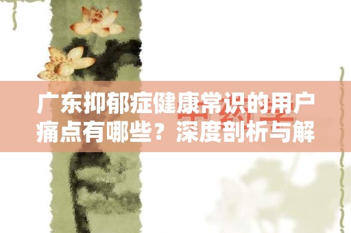 广东抑郁症健康常识的用户痛点有哪些？深度剖析与解决方案