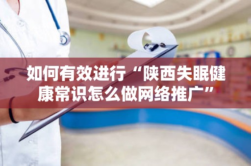 如何有效进行“陕西失眠健康常识怎么做网络推广”