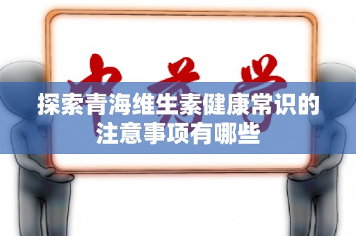 探索青海维生素健康常识的注意事项有哪些