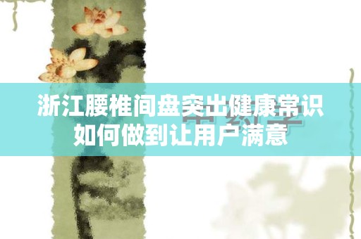 浙江腰椎间盘突出健康常识如何做到让用户满意