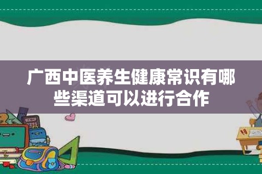 广西中医养生健康常识有哪些渠道可以进行合作