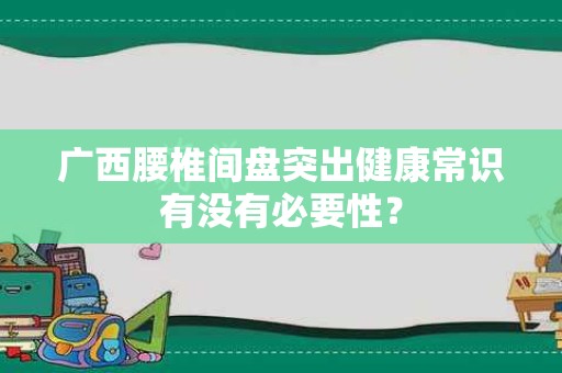 广西腰椎间盘突出健康常识有没有必要性？