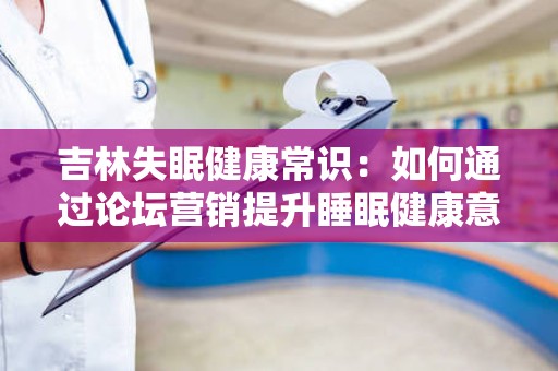 吉林失眠健康常识：如何通过论坛营销提升睡眠健康意识