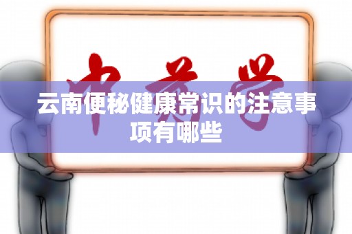 云南便秘健康常识的注意事项有哪些