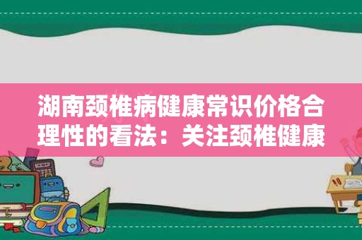 湖南颈椎病健康常识价格合理性的看法：关注颈椎健康