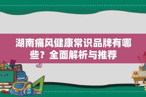 湖南痛风健康常识品牌有哪些？全面解析与推荐