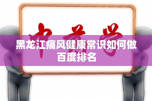 黑龙江痛风健康常识如何做百度排名