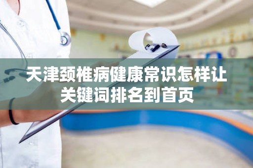 天津颈椎病健康常识怎样让关键词排名到首页