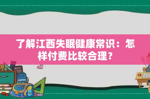 了解江西失眠健康常识：怎样付费比较合理？