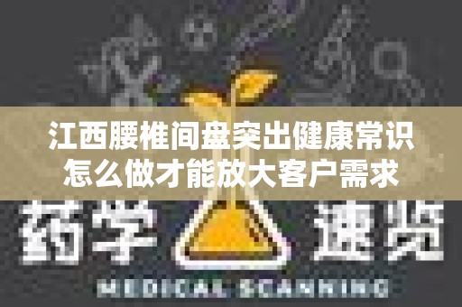 江西腰椎间盘突出健康常识怎么做才能放大客户需求