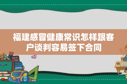 福建感冒健康常识怎样跟客户谈判容易签下合同