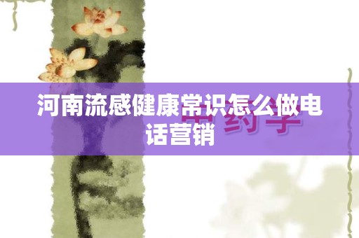 河南流感健康常识怎么做电话营销