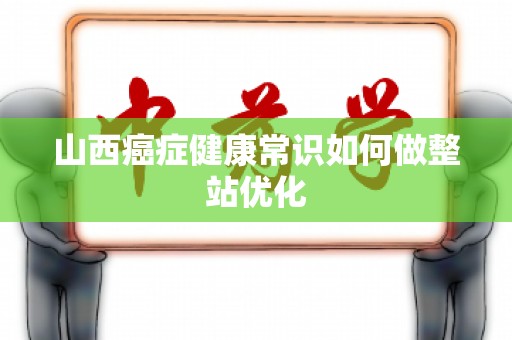 山西癌症健康常识如何做整站优化