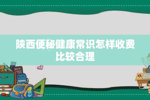 陕西便秘健康常识怎样收费比较合理