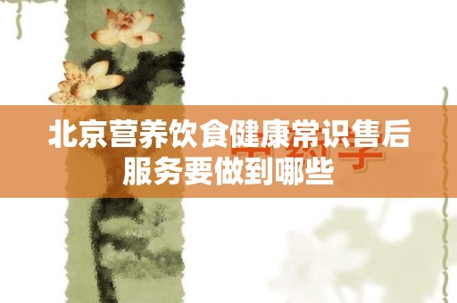 北京营养饮食健康常识售后服务要做到哪些