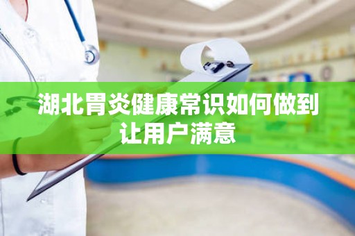 湖北胃炎健康常识如何做到让用户满意
