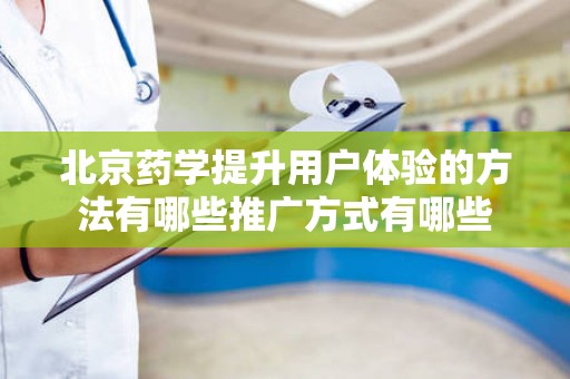 北京药学提升用户体验的方法有哪些推广方式有哪些