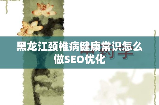 黑龙江颈椎病健康常识怎么做SEO优化