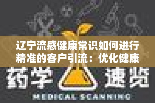 辽宁流感健康常识如何进行精准的客户引流：优化健康信息传播的策略